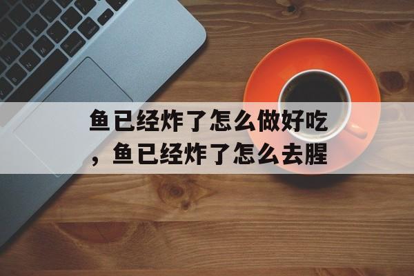 鱼已经炸了怎么做好吃，鱼已经炸了怎么去腥-第1张图片-