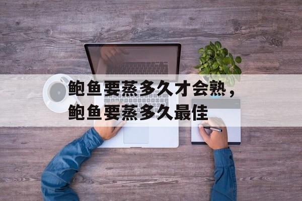 鲍鱼要蒸多久才会熟，鲍鱼要蒸多久最佳-第1张图片-