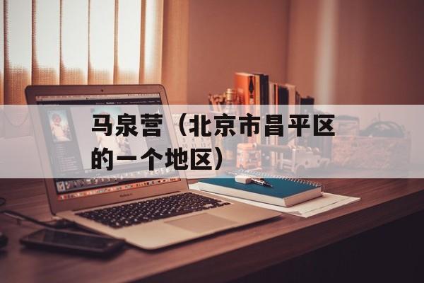 马泉营（北京市昌平区的一个地区）-第1张图片-
