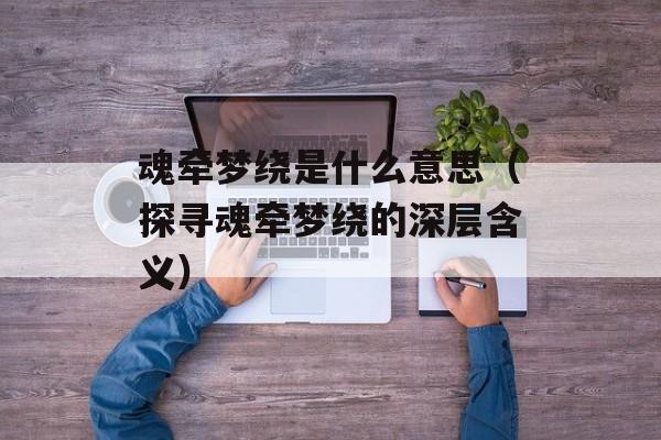 魂牵梦绕是什么意思（探寻魂牵梦绕的深层含义）-第1张图片-