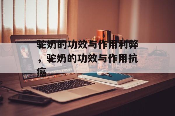 驼奶的功效与作用利弊，驼奶的功效与作用抗癌-第1张图片-