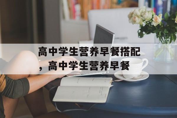 高中学生营养早餐搭配，高中学生营养早餐-第1张图片-