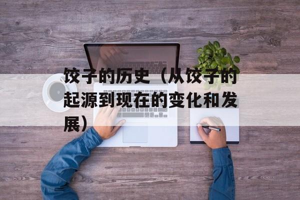 饺子的历史（从饺子的起源到现在的变化和发展）-第1张图片-