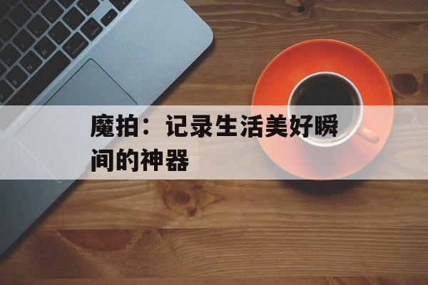 魔拍：记录生活美好瞬间的神器-第1张图片-