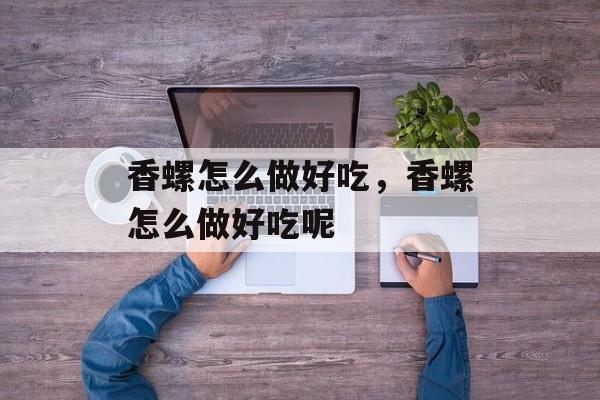 香螺怎么做好吃，香螺怎么做好吃呢-第1张图片-