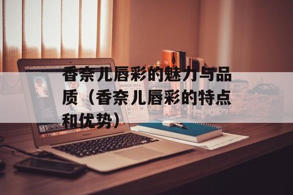 香奈儿唇彩的魅力与品质（香奈儿唇彩的特点和优势）-第1张图片-