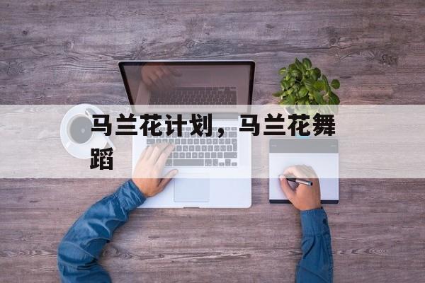 马兰花计划，马兰花舞蹈-第1张图片-