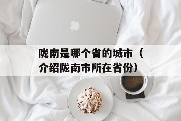 陇南是哪个省的城市（介绍陇南市所在省份）-第1张图片-