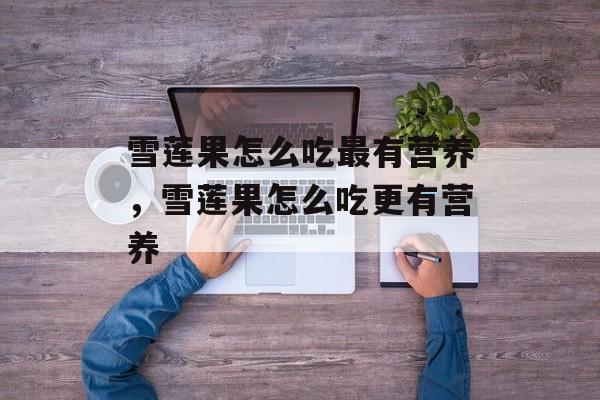 雪莲果怎么吃最有营养，雪莲果怎么吃更有营养-第1张图片-