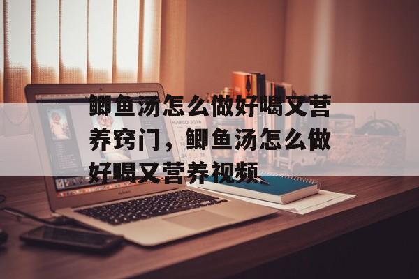鲫鱼汤怎么做好喝又营养窍门，鲫鱼汤怎么做好喝又营养视频-第1张图片-