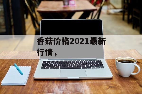 香菇价格2021最新行情，-第1张图片-