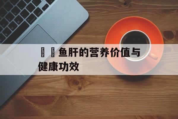 鮟鱇鱼肝的营养价值与健康功效-第1张图片-