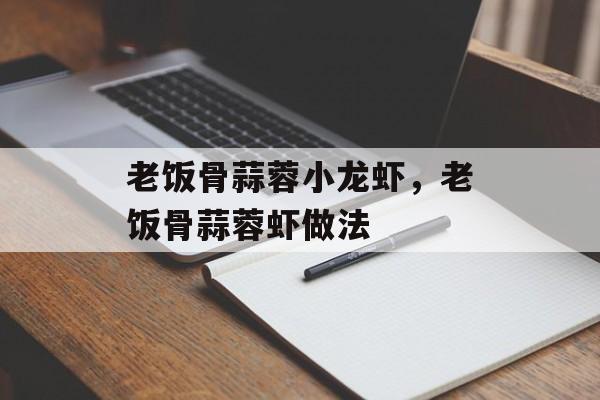 老饭骨蒜蓉小龙虾，老饭骨蒜蓉虾做法-第1张图片-