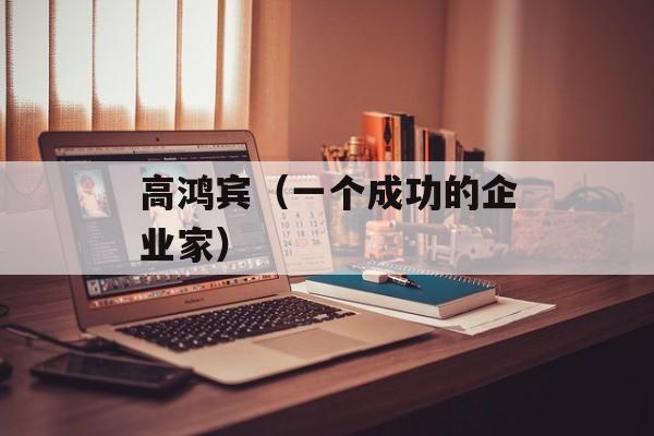 高鸿宾（一个成功的企业家）-第1张图片-