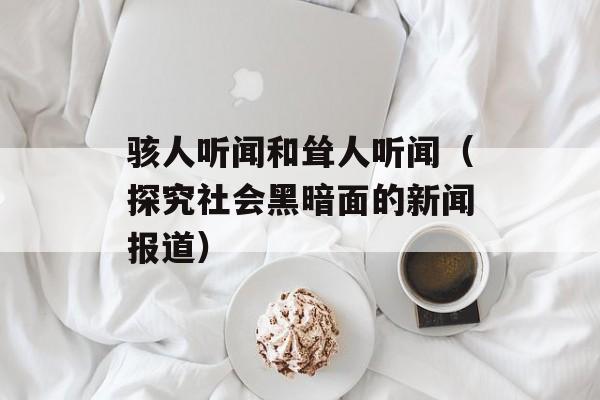 骇人听闻和耸人听闻（探究社会黑暗面的新闻报道）-第1张图片-
