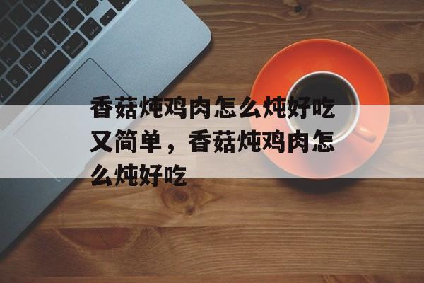 香菇炖鸡肉怎么炖好吃又简单，香菇炖鸡肉怎么炖好吃-第1张图片-