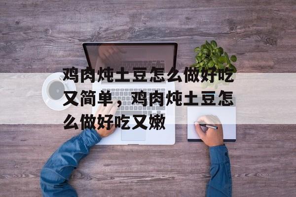 鸡肉炖土豆怎么做好吃又简单，鸡肉炖土豆怎么做好吃又嫩-第1张图片-