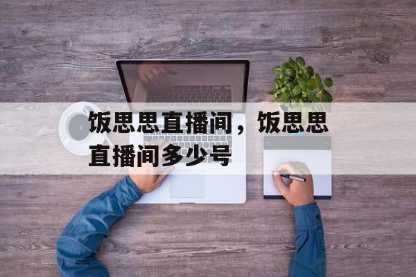 饭思思直播间，饭思思直播间多少号-第1张图片-
