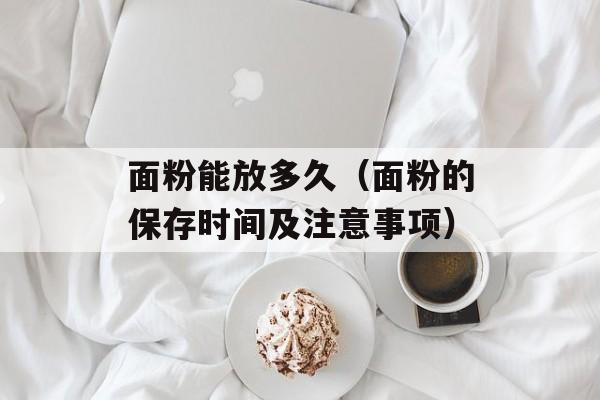 面粉能放多久（面粉的保存时间及注意事项）-第1张图片-