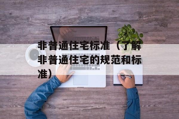 非普通住宅标准（了解非普通住宅的规范和标准）-第1张图片-