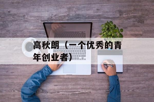 高秋朗（一个优秀的青年创业者）-第1张图片-