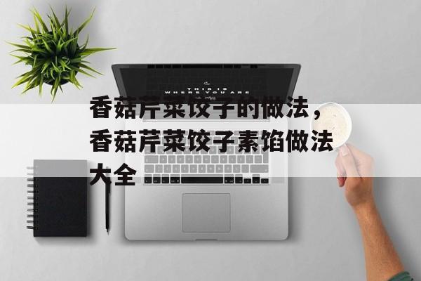 香菇芹菜饺子的做法，香菇芹菜饺子素馅做法大全-第1张图片-