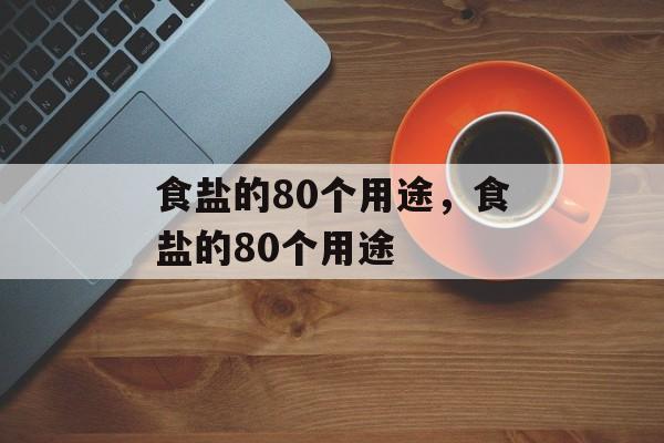 食盐的80个用途，食盐的80个用途-第1张图片-