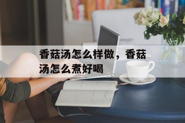 香菇汤怎么样做，香菇汤怎么煮好喝-第1张图片-