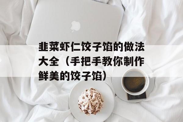 韭菜虾仁饺子馅的做法大全（手把手教你制作鲜美的饺子馅）-第1张图片-
