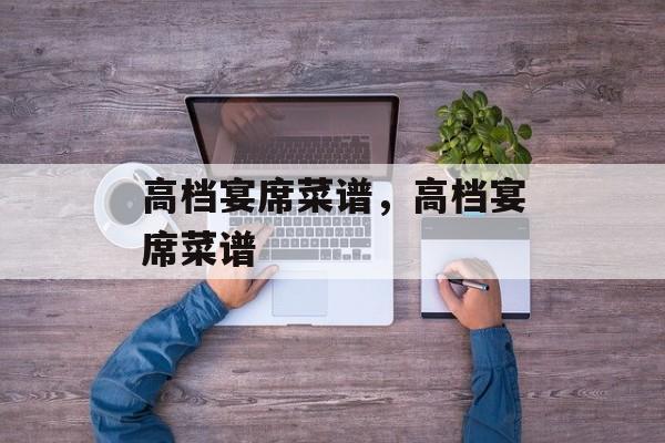 高档宴席菜谱，高档宴席菜谱-第1张图片-