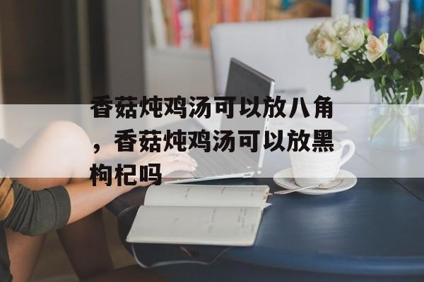 香菇炖鸡汤可以放八角，香菇炖鸡汤可以放黑枸杞吗-第1张图片-