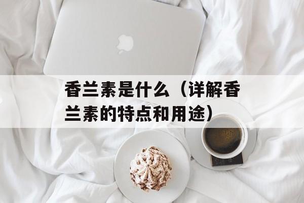 香兰素是什么（详解香兰素的特点和用途）-第1张图片-