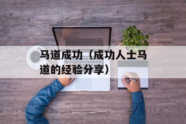 马道成功（成功人士马道的经验分享）-第1张图片-