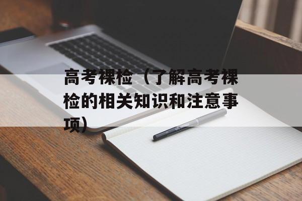 高考裸检（了解高考裸检的相关知识和注意事项）-第1张图片-