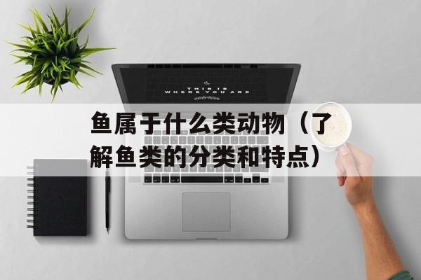 鱼属于什么类动物（了解鱼类的分类和特点）-第1张图片-