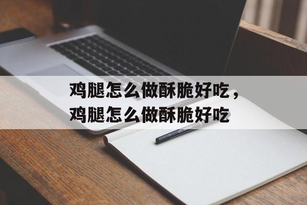 鸡腿怎么做酥脆好吃，鸡腿怎么做酥脆好吃-第1张图片-
