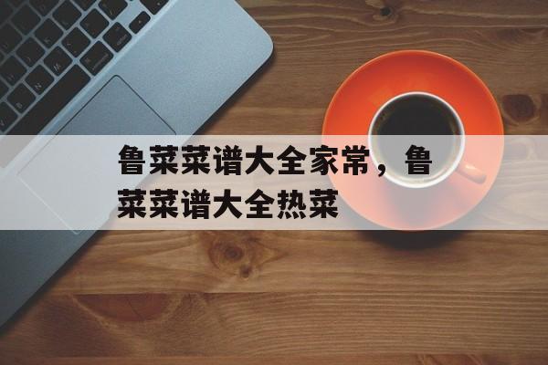 鲁菜菜谱大全家常，鲁菜菜谱大全热菜-第1张图片-