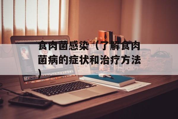 食肉菌感染（了解食肉菌病的症状和治疗方法）-第1张图片-
