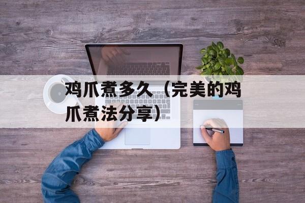 鸡爪煮多久（完美的鸡爪煮法分享）-第1张图片-