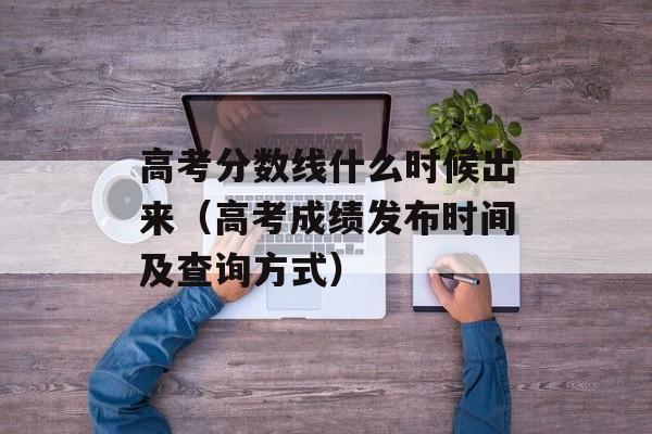 高考分数线什么时候出来（高考成绩发布时间及查询方式）-第1张图片-