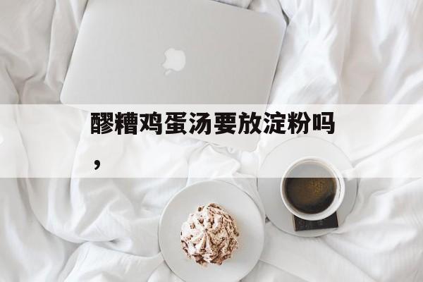 醪糟鸡蛋汤要放淀粉吗，-第1张图片-