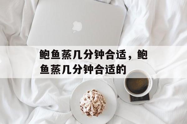 鲍鱼蒸几分钟合适，鲍鱼蒸几分钟合适的-第1张图片-