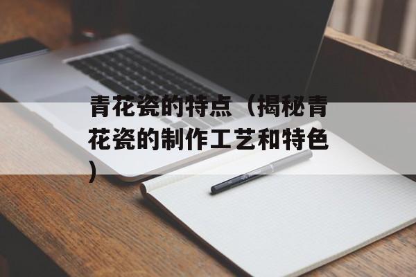 青花瓷的特点（揭秘青花瓷的制作工艺和特色）-第1张图片-