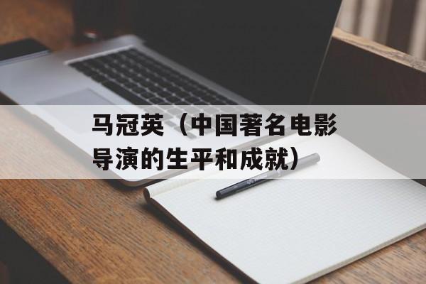 马冠英（中国著名电影导演的生平和成就）-第1张图片-