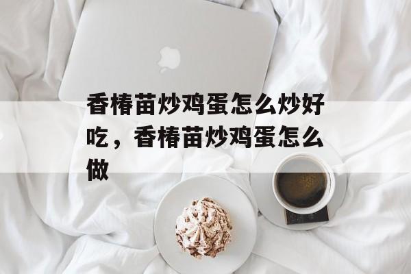 香椿苗炒鸡蛋怎么炒好吃，香椿苗炒鸡蛋怎么做-第1张图片-