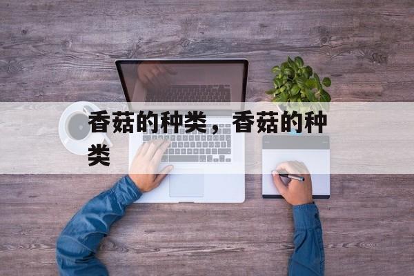 香菇的种类，香菇的种类-第1张图片-