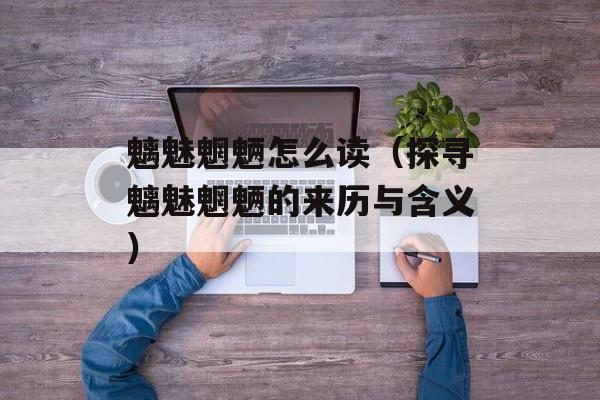 魑魅魍魉怎么读（探寻魑魅魍魉的来历与含义）-第1张图片-