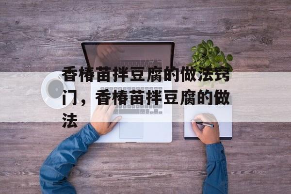 香椿苗拌豆腐的做法窍门，香椿苗拌豆腐的做法-第1张图片-
