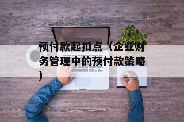 预付款起扣点（企业财务管理中的预付款策略）-第1张图片-