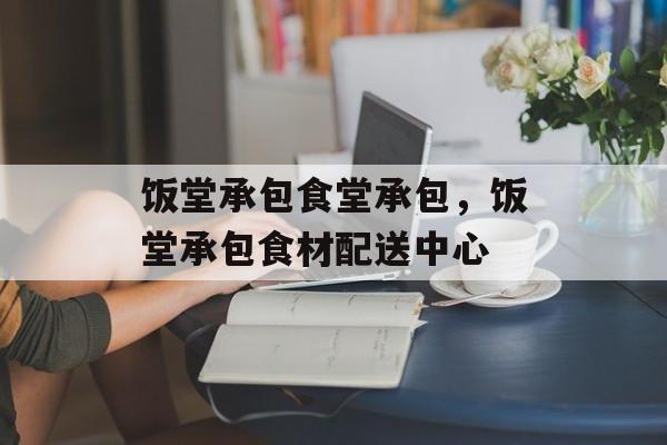 饭堂承包食堂承包，饭堂承包食材配送中心-第1张图片-